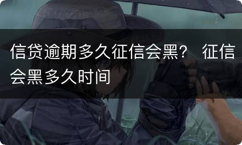 信贷逾期多久征信会黑？ 征信会黑多久时间