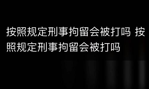 按照规定刑事拘留会被打吗 按照规定刑事拘留会被打吗