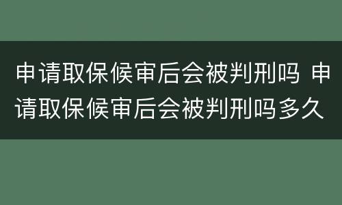 申请取保候审后会被判刑吗 申请取保候审后会被判刑吗多久