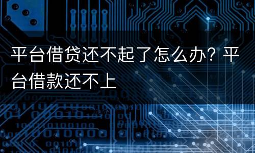 平台借贷还不起了怎么办? 平台借款还不上