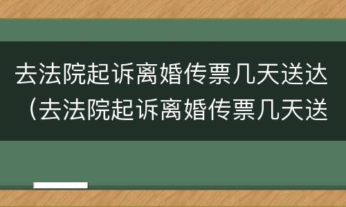 去法院起诉离婚传票几天送达（去法院起诉离婚传票几天送达啊）
