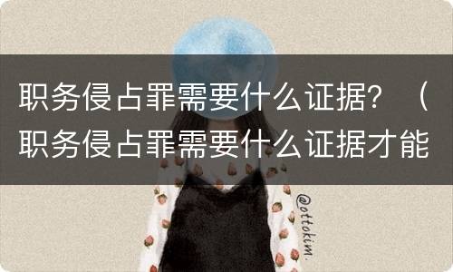 职务侵占罪需要什么证据？（职务侵占罪需要什么证据才能立案）