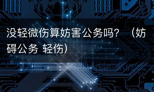 没轻微伤算妨害公务吗？（妨碍公务 轻伤）