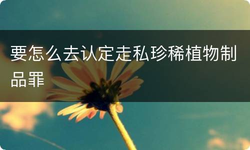 要怎么去认定走私珍稀植物制品罪