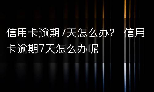 信用卡逾期7天怎么办？ 信用卡逾期7天怎么办呢