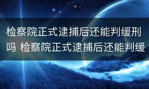 检察院正式逮捕后还能判缓刑吗 检察院正式逮捕后还能判缓刑吗