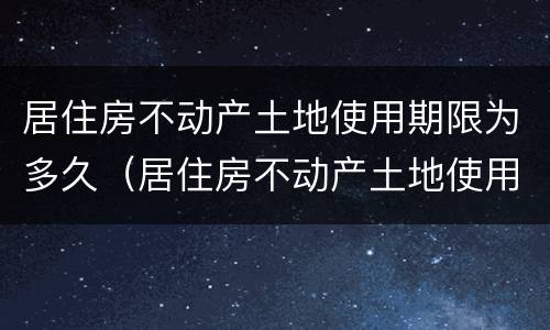 居住房不动产土地使用期限为多久（居住房不动产土地使用期限为多久）