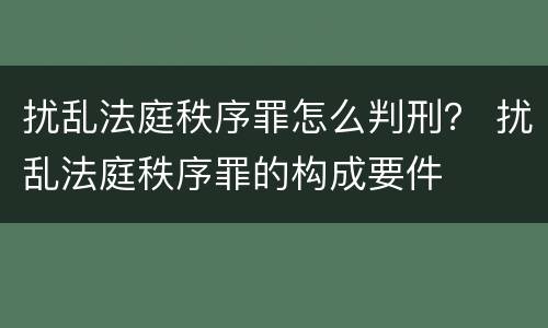 扰乱法庭秩序罪怎么判刑？ 扰乱法庭秩序罪的构成要件
