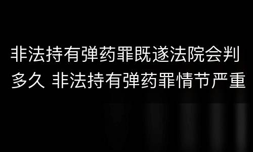 非法持有弹药罪既遂法院会判多久 非法持有弹药罪情节严重