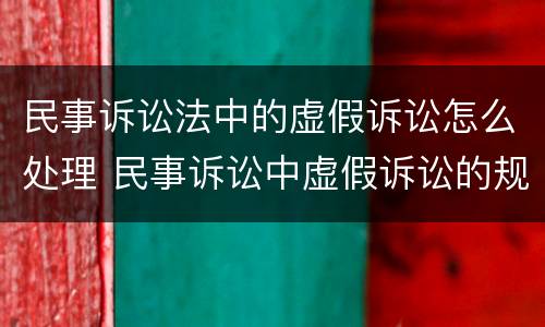 民事诉讼法中的虚假诉讼怎么处理 民事诉讼中虚假诉讼的规定