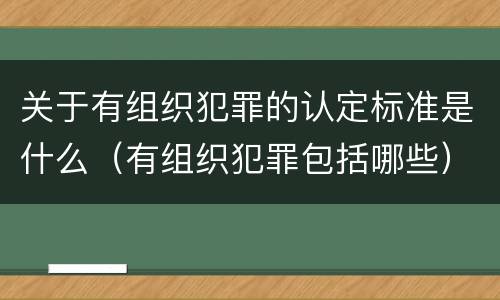 关于有组织犯罪的认定标准是什么（有组织犯罪包括哪些）