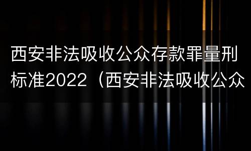 西安非法吸收公众存款罪量刑标准2022（西安非法吸收公众存款罪量刑标准2022年）