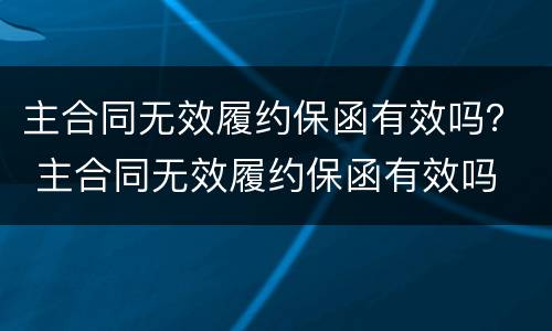 主合同无效履约保函有效吗？ 主合同无效履约保函有效吗