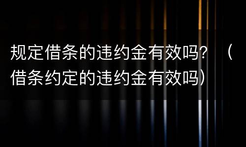 规定借条的违约金有效吗？（借条约定的违约金有效吗）
