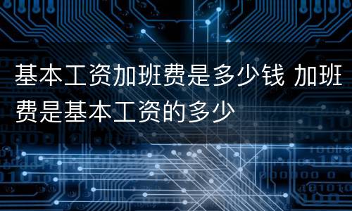 基本工资加班费是多少钱 加班费是基本工资的多少