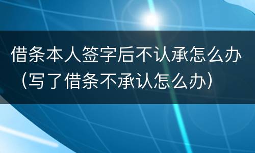 借条本人签字后不认承怎么办（写了借条不承认怎么办）