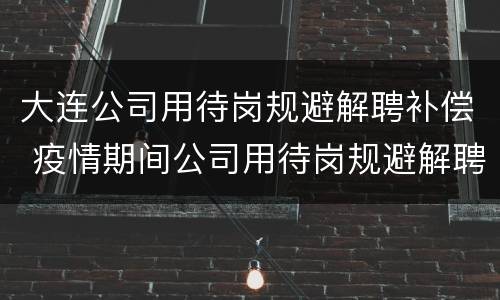 大连公司用待岗规避解聘补偿 疫情期间公司用待岗规避解聘补偿