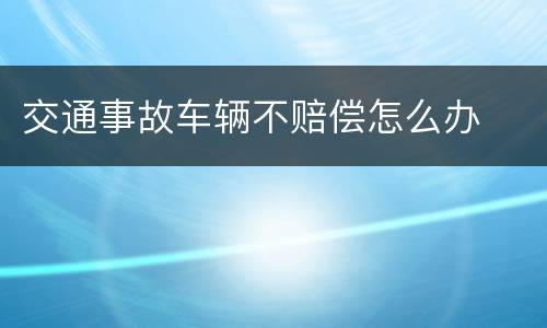 交通事故车辆不赔偿怎么办