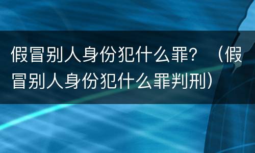 假冒别人身份犯什么罪？（假冒别人身份犯什么罪判刑）