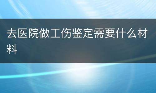 去医院做工伤鉴定需要什么材料