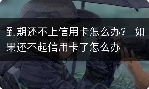 到期还不上信用卡怎么办？ 如果还不起信用卡了怎么办