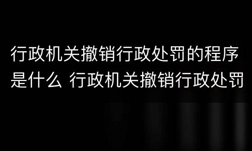 行政机关撤销行政处罚的程序是什么 行政机关撤销行政处罚的程序是什么