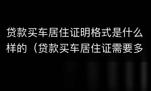 贷款买车居住证明格式是什么样的（贷款买车居住证需要多久以上）