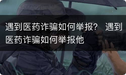 遇到医药诈骗如何举报？ 遇到医药诈骗如何举报他