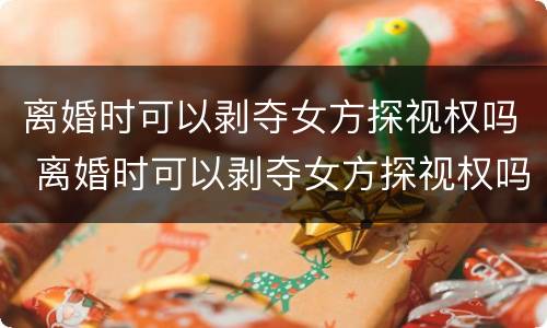离婚时可以剥夺女方探视权吗 离婚时可以剥夺女方探视权吗