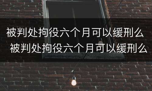 被判处拘役六个月可以缓刑么 被判处拘役六个月可以缓刑么吗