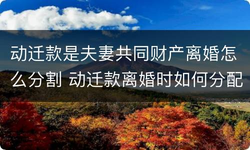 动迁款是夫妻共同财产离婚怎么分割 动迁款离婚时如何分配