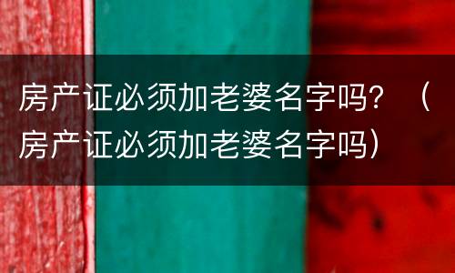 房产证必须加老婆名字吗？（房产证必须加老婆名字吗）