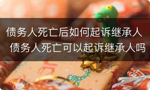 债务人死亡后如何起诉继承人 债务人死亡可以起诉继承人吗