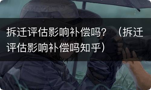 拆迁评估影响补偿吗？（拆迁评估影响补偿吗知乎）