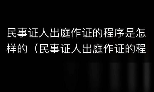 民事证人出庭作证的程序是怎样的（民事证人出庭作证的程序是怎样的规定）