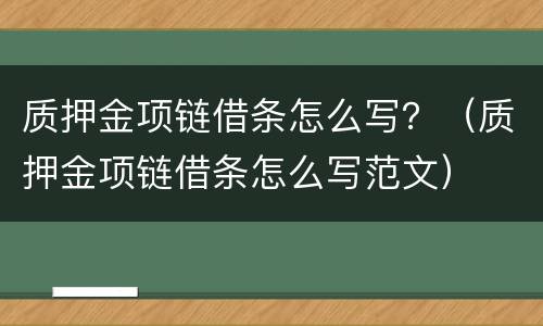 质押金项链借条怎么写？（质押金项链借条怎么写范文）