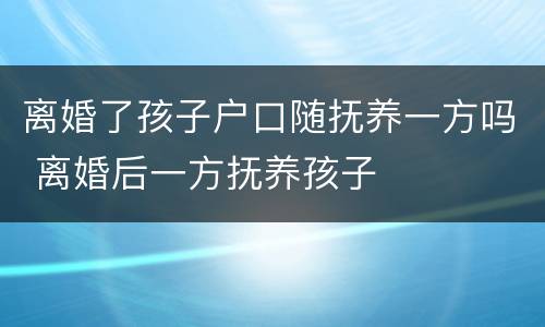 离婚了孩子户口随抚养一方吗 离婚后一方抚养孩子