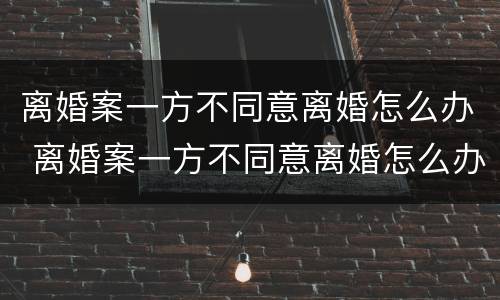 离婚案一方不同意离婚怎么办 离婚案一方不同意离婚怎么办呢