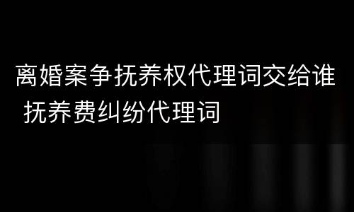 离婚案争抚养权代理词交给谁 抚养费纠纷代理词