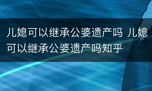 儿媳可以继承公婆遗产吗 儿媳可以继承公婆遗产吗知乎