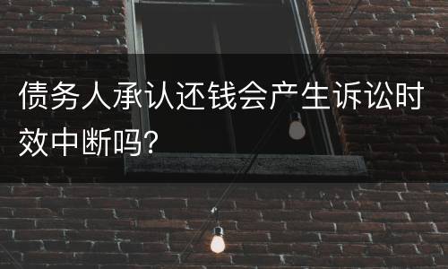 债务人承认还钱会产生诉讼时效中断吗？