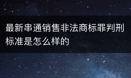最新串通销售非法商标罪判刑标准是怎么样的