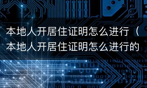 本地人开居住证明怎么进行（本地人开居住证明怎么进行的）