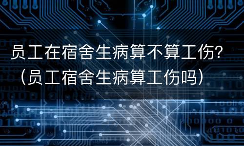 员工在宿舍生病算不算工伤？（员工宿舍生病算工伤吗）