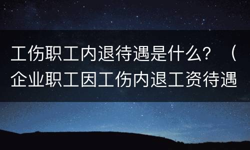 工伤职工内退待遇是什么？（企业职工因工伤内退工资待遇）