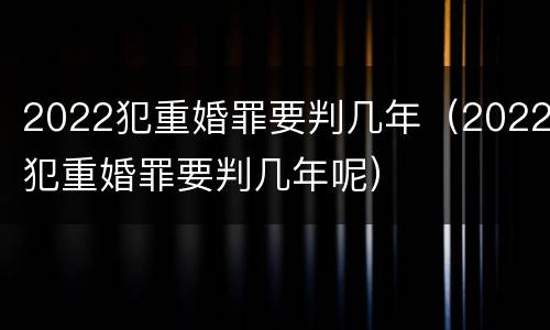 2022犯重婚罪要判几年（2022犯重婚罪要判几年呢）