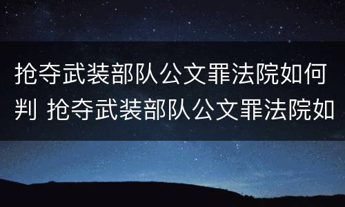 抢夺武装部队公文罪法院如何判 抢夺武装部队公文罪法院如何判决