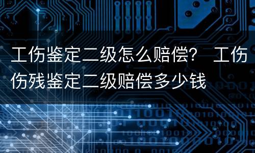 工伤鉴定二级怎么赔偿？ 工伤伤残鉴定二级赔偿多少钱