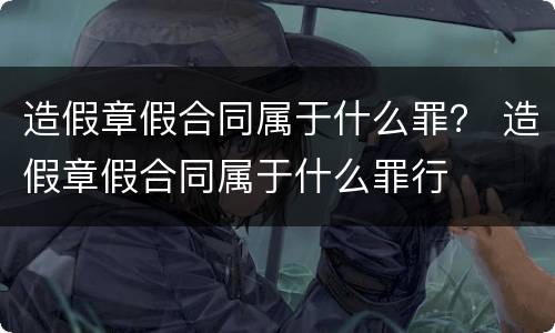 造假章假合同属于什么罪？ 造假章假合同属于什么罪行