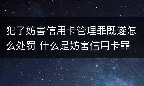 犯了妨害信用卡管理罪既遂怎么处罚 什么是妨害信用卡罪